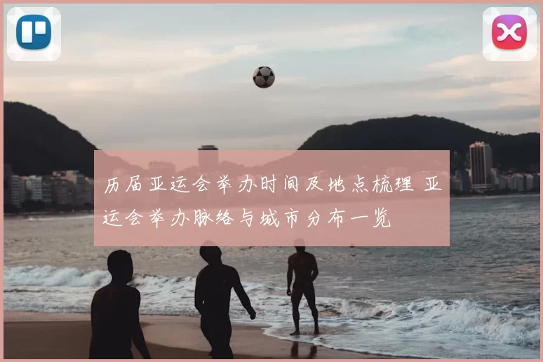 历届亚运会举办时间及地点梳理 亚运会举办脉络与城市分布一览