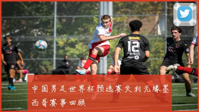 中国男足世界杯预选赛失利无缘墨西哥赛事回顾