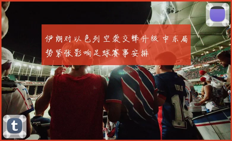 伊朗对以色列空袭交锋升级 中东局势紧张影响足球赛事安排