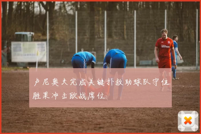 卢尼奥夫完成关键扑救助球队守住胜果冲击欧战席位