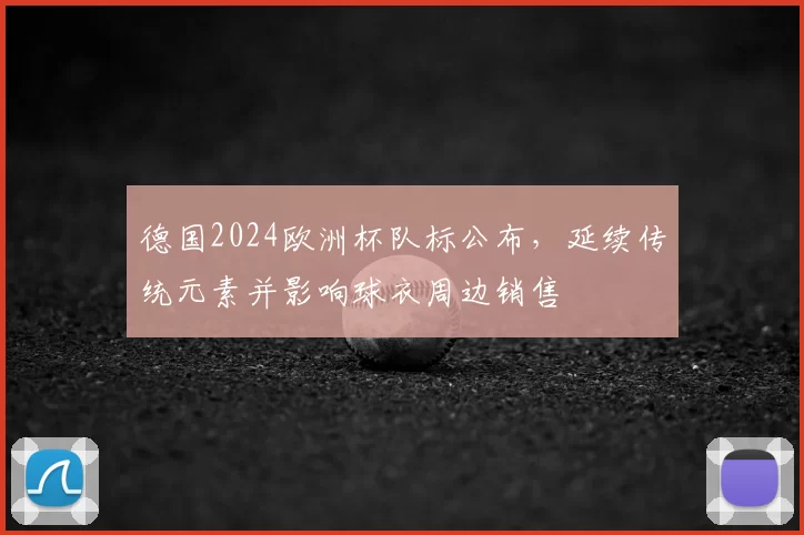 德国2024欧洲杯队标公布,延续传统元素并影响球衣周边销售