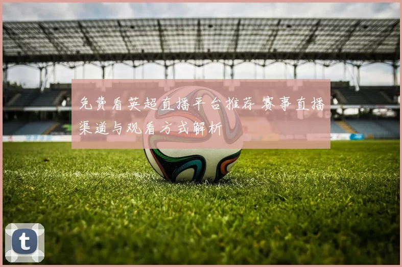 免费看英超直播平台推荐 赛事直播渠道与观看方式解析