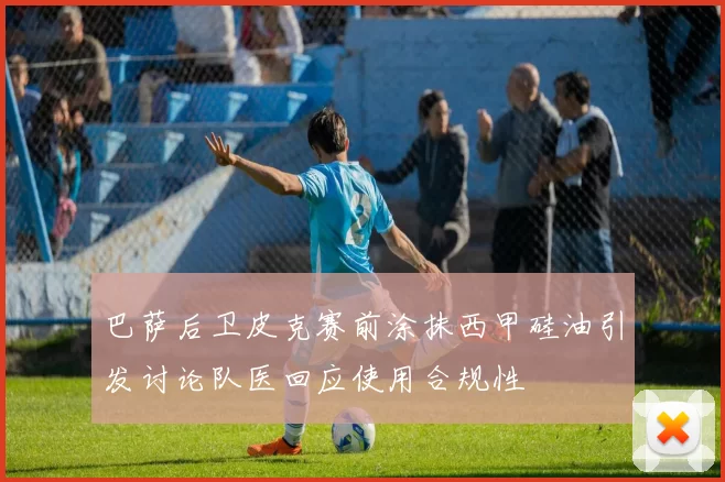 巴萨后卫皮克赛前涂抹西甲硅油引发讨论队医回应使用合规性