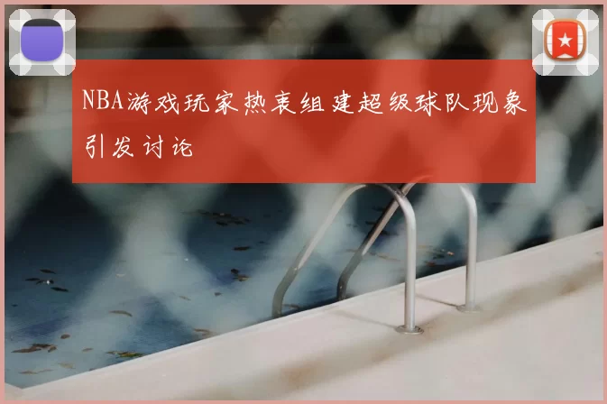 NBA游戏玩家热衷组建超级球队现象引发讨论