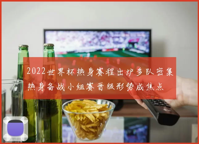 2022世界杯热身赛程出炉多队密集热身备战小组赛晋级形势成焦点