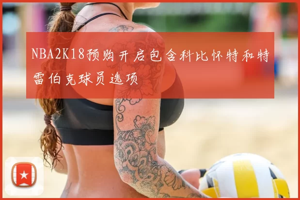 NBA2K18预购开启包含科比怀特和特雷伯克球员选项
