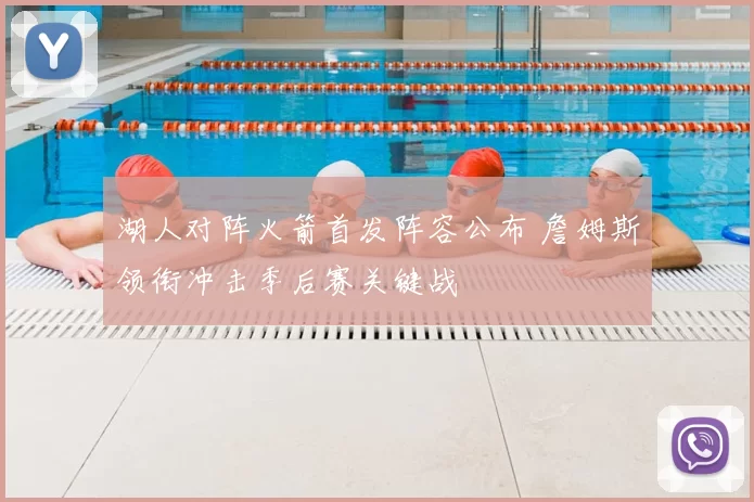 湖人对阵火箭首发阵容公布 詹姆斯领衔冲击季后赛关键战