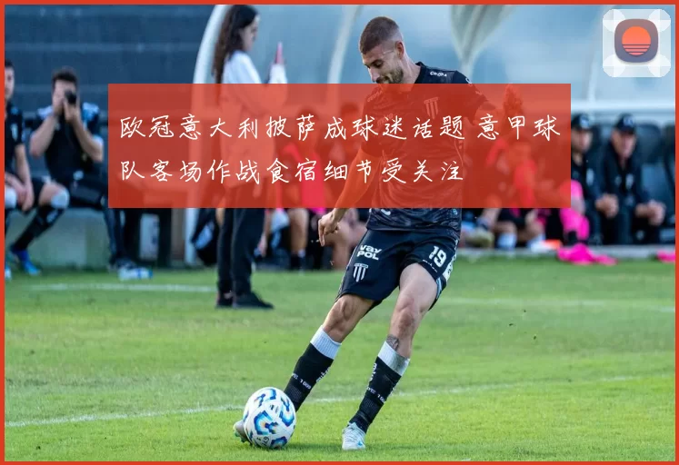 欧冠意大利披萨成球迷话题 意甲球队客场作战食宿细节受关注