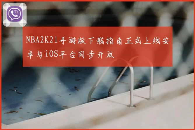 NBA2K21手游版下载指南正式上线安卓与iOS平台同步开放