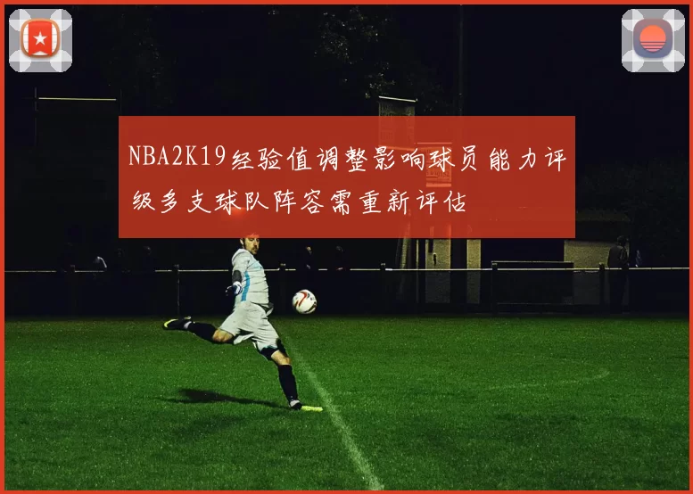 NBA2K19经验值调整影响球员能力评级多支球队阵容需重新评估