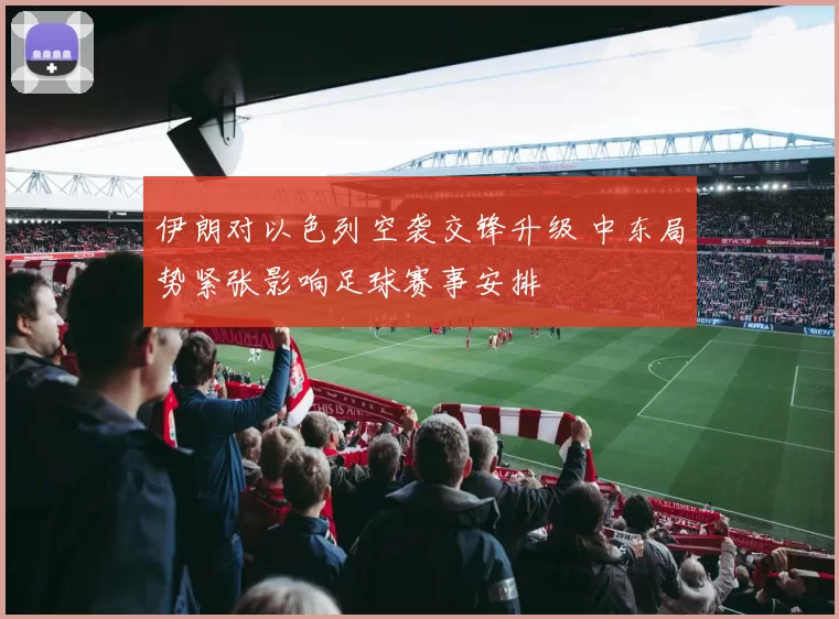 伊朗对以色列空袭交锋升级 中东局势紧张影响足球赛事安排