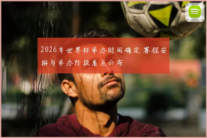 2026年世界杯举办时间确定 赛程安排与举办阶段看点公布