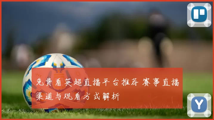 免费看英超直播平台推荐 赛事直播渠道与观看方式解析