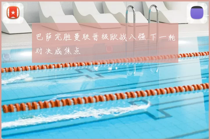 巴萨完胜曼联晋级欧战八强 下一轮对决成焦点