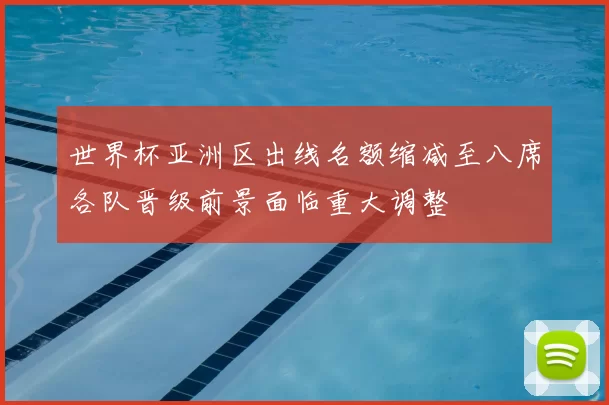 世界杯亚洲区出线名额缩减至八席各队晋级前景面临重大调整