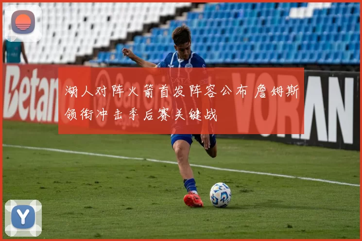 湖人对阵火箭首发阵容公布 詹姆斯领衔冲击季后赛关键战