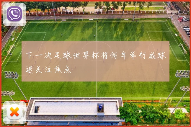 下一次足球世界杯将何年举行成球迷关注焦点