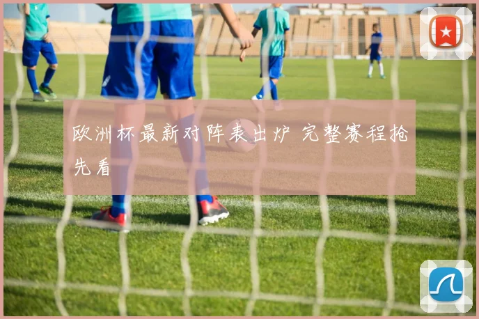 欧洲杯最新对阵表出炉 完整赛程抢先看