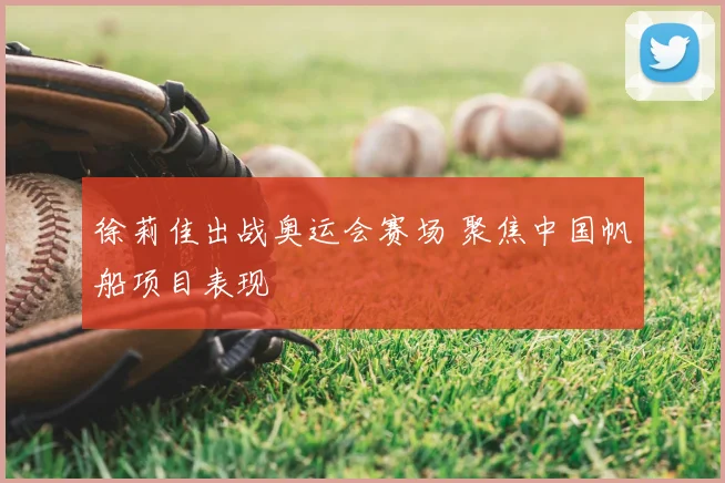 徐莉佳出战奥运会赛场 聚焦中国帆船项目表现