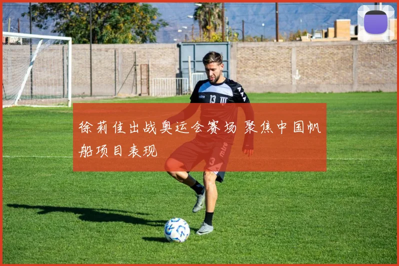 徐莉佳出战奥运会赛场 聚焦中国帆船项目表现