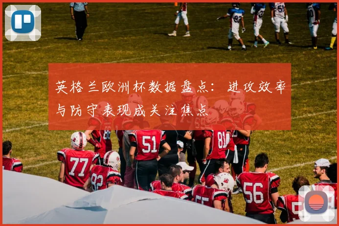 英格兰欧洲杯数据盘点:进攻效率与防守表现成关注焦点