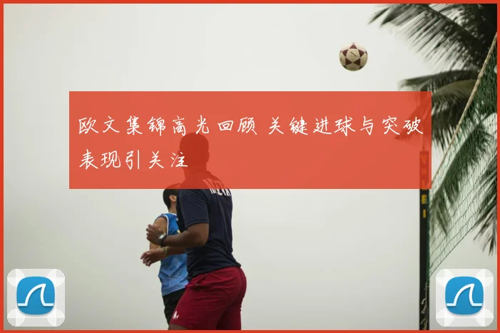 欧文集锦高光回顾 关键进球与突破表现引关注