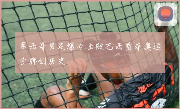 墨西哥男足爆冷击败巴西首夺奥运金牌创历史