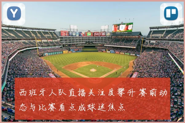 西班牙人队直播关注度攀升 赛前动态与比赛看点成球迷焦点