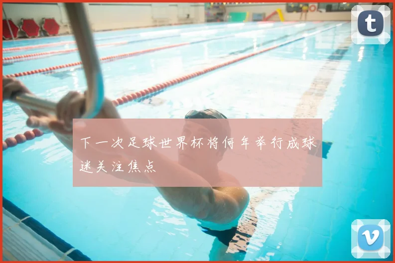 下一次足球世界杯将何年举行成球迷关注焦点
