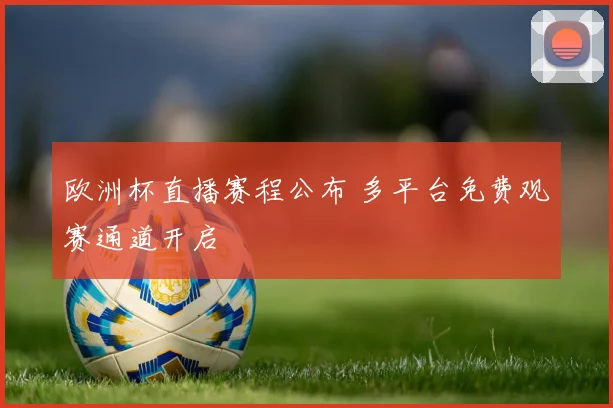 欧洲杯直播赛程公布 多平台免费观赛通道开启
