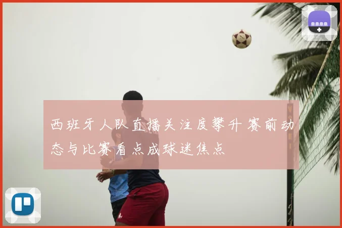 西班牙人队直播关注度攀升 赛前动态与比赛看点成球迷焦点