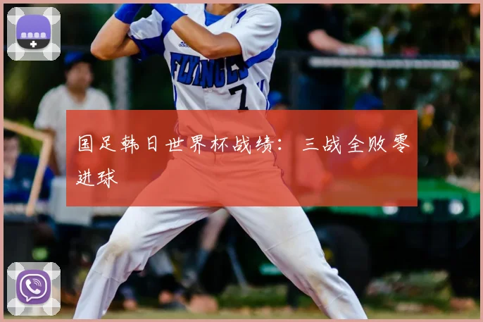 国足韩日世界杯战绩:三战全败零进球