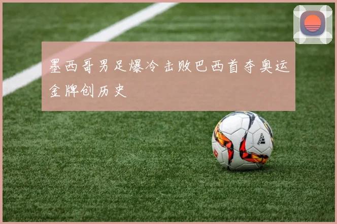 墨西哥男足爆冷击败巴西首夺奥运金牌创历史