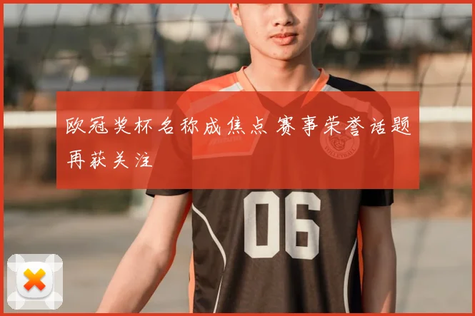 欧冠奖杯名称成焦点 赛事荣誉话题再获关注
