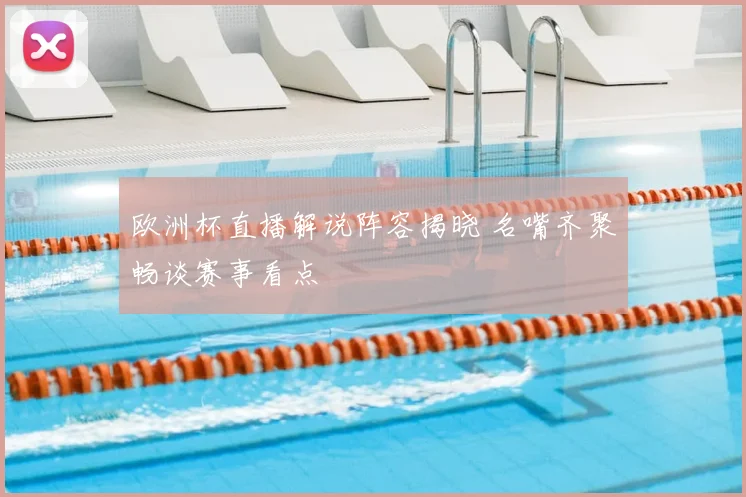 欧洲杯直播解说阵容揭晓 名嘴齐聚畅谈赛事看点