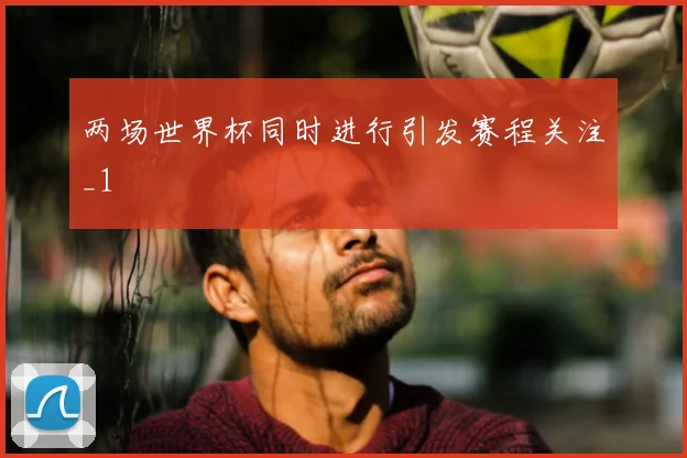 两场世界杯同时进行引发赛程关注_1
