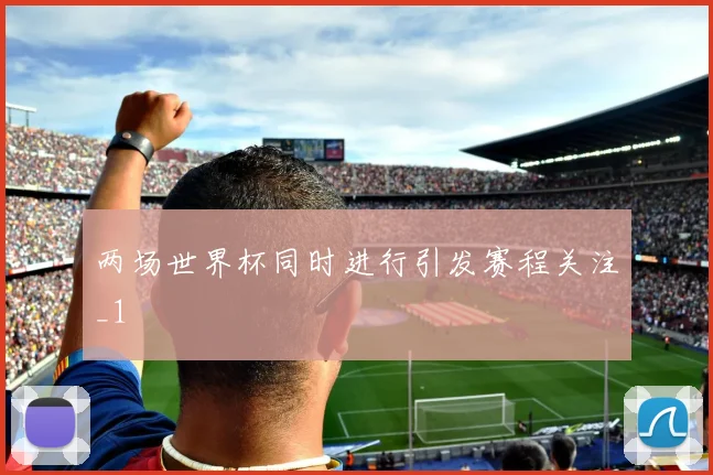 两场世界杯同时进行引发赛程关注_1